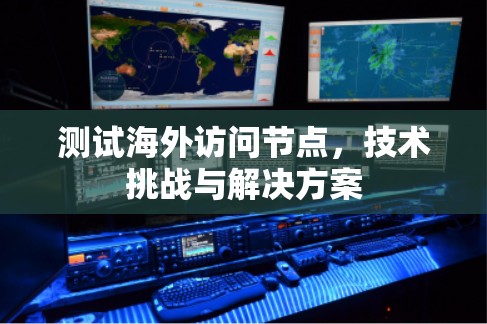 测试海外访问节点,技术挑战与解决方案 测试海外访问节点,技术挑战与解决方案