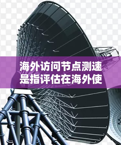 海外访问节点测速是指评估在海外使用的网络设备的网络性能,通常用于测试服务器、网络设备或混合网络环境下的带宽、延迟、响应时间和稳定性。以下是对这个主题的详细总结 海外访问节点测速是指评估在海外使用的网络设备的网络性能,通常用于测试服务器、网络设备或混合网络环境下的带宽、延迟、响应时间和稳定性。以下是对这个主题的详细总结