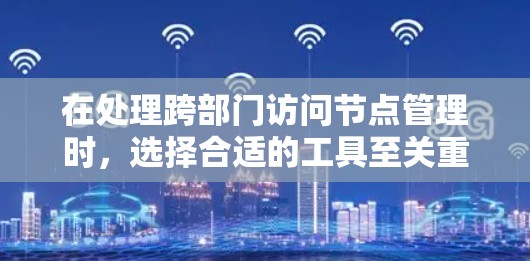 在处理跨部门访问节点管理时,选择合适的工具至关重要。以下是一些考虑因素和推荐 在处理跨部门访问节点管理时,选择合适的工具至关重要。以下是一些考虑因素和推荐