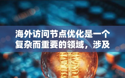 海外访问节点优化是一个复杂而重要的领域,涉及多个层面的技术、策略和实践。以下是对该领域的一些总结和优化方法的概述 海外访问节点优化是一个复杂而重要的领域,涉及多个层面的技术、策略和实践。以下是对该领域的一些总结和优化方法的概述