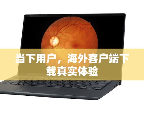 当下用户,海外客户端下载真实体验 当下用户,海外客户端下载真实体验