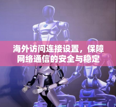 海外访问连接设置,保障网络通信的安全与稳定 海外访问连接设置,保障网络通信的安全与稳定