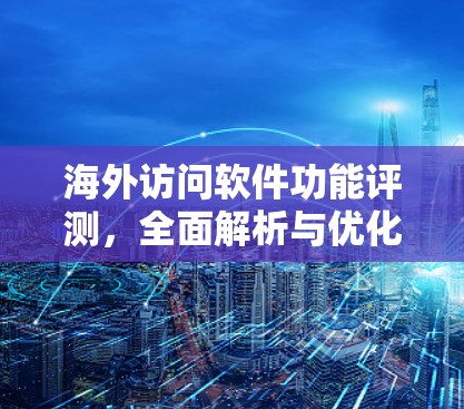 海外访问软件功能评测，全面解析与优化