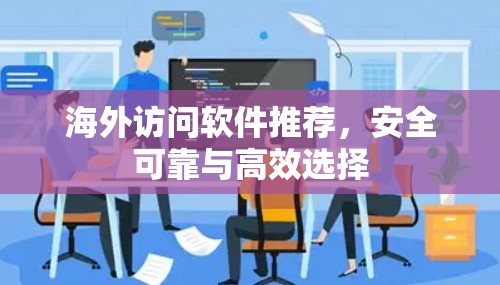 海外访问软件推荐,安全可靠与高效选择 海外访问软件推荐,安全可靠与高效选择