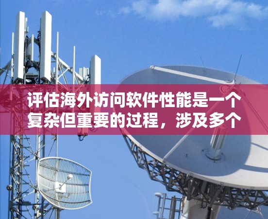 评估海外访问软件性能是一个复杂但重要的过程,涉及多个因素和步骤。以下是对这一过程的详细总结和建议 评估海外访问软件性能是一个复杂但重要的过程,涉及多个因素和步骤。以下是对这一过程的详细总结和建议