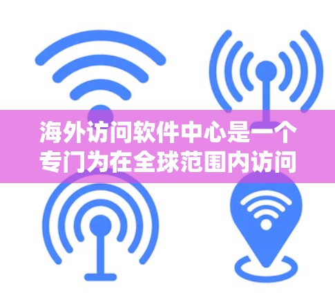 海外访问软件中心是一个专门为在全球范围内访问的用户或机构提供的系统,旨在管理软件相关的事务。以下是该系统的详细描述 海外访问软件中心是一个专门为在全球范围内访问的用户或机构提供的系统,旨在管理软件相关的事务。以下是该系统的详细描述