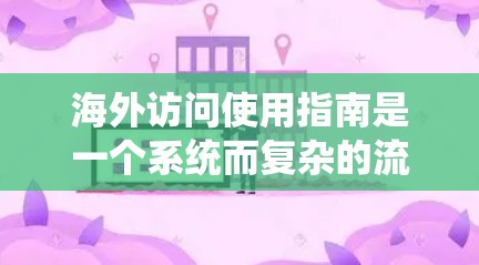 海外访问使用指南是一个系统而复杂的流程,旨在帮助您在海外工作期间遵循必要的程序和规范。以下是根据指南整理的步骤说明 海外访问使用指南是一个系统而复杂的流程,旨在帮助您在海外工作期间遵循必要的程序和规范。以下是根据指南整理的步骤说明