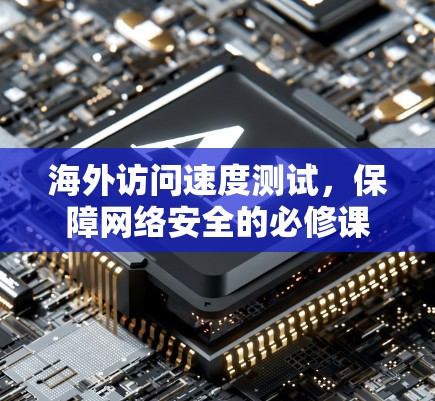 海外访问速度测试,保障网络安全的必修课 海外访问速度测试,保障网络安全的必修课