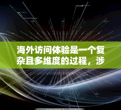 海外访问体验是一个复杂且多维度的过程,涉及个人的旅行规划、文化探索、个人发展以及与其他人的互动。以下是一个概述 海外访问体验是一个复杂且多维度的过程,涉及个人的旅行规划、文化探索、个人发展以及与其他人的互动。以下是一个概述