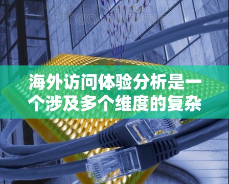 海外访问体验分析是一个涉及多个维度的复杂问题,具体分析时需要结合实际情况和目标客户的反馈。以下是一些关键方面和分析步骤 海外访问体验分析是一个涉及多个维度的复杂问题,具体分析时需要结合实际情况和目标客户的反馈。以下是一些关键方面和分析步骤