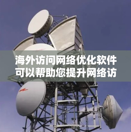 海外访问网络优化软件可以帮助您提升网络访问效率，特别是在国际化的网络环境中。以下是一些常见的网络优化软件推荐，您可以根据需要选择适合的工具
