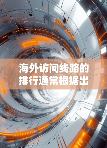 海外访问线路的排行通常根据出发地、目的地、时间、费用、安全性和灵活性等因素来排序。以下是一些常见的国际航班和旅游线路的排行示例 海外访问线路的排行通常根据出发地、目的地、时间、费用、安全性和灵活性等因素来排序。以下是一些常见的国际航班和旅游线路的排行示例