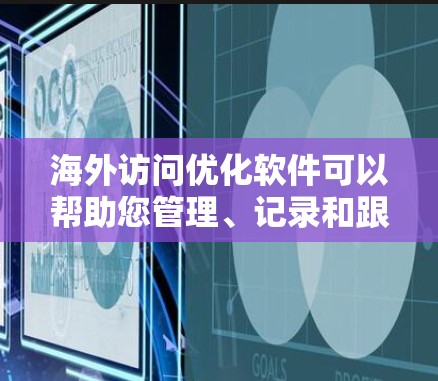 海外访问优化软件可以帮助您管理、记录和跟踪多次访问，从而提高效率和效果。以下是几种常见的海外访问优化软件及其特点