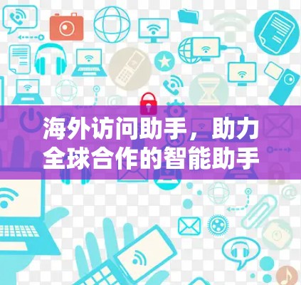 海外访问助手,助力全球合作的智能助手 海外访问助手,助力全球合作的智能助手